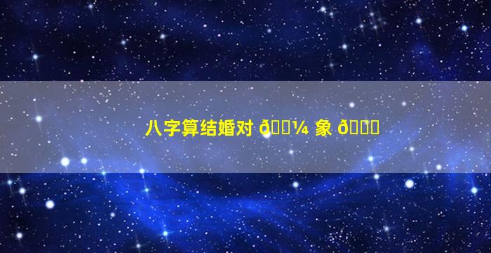 八字算结婚对 🐼 象 🐘